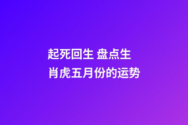 起死回生 盘点生肖虎五月份的运势